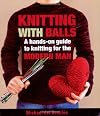 Knitting With Balls: The First Contemporary Guide To Knitting For The Modern Male
