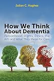 How we think about dementia : personhood, rights, ethics, the arts and what they mean for care