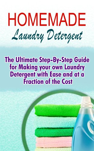 Homemade Laundry Detergent: The Ultimate Step-By-Step Guide For Making Your Own Laundry Detergent With Ease And At A Fraction Of The Cost