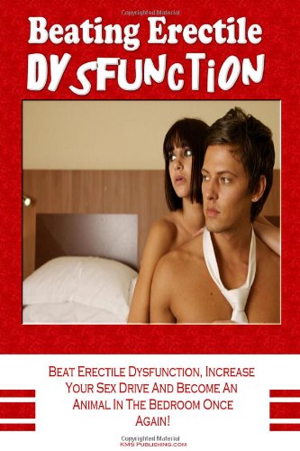 Beating Erectile Dysfunction: Beat Erectile Dysfunction, Stop Premature Ejaculation, Increase Your Sex Drive And Become A Sexual Beast In The Bedroom Once Again!