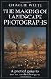 The Making of Landscape Photographs: A Practical Guide to the Art and Techniques