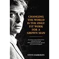 Changing the World is the Only Fit Work for a Grown Man: An Eyewitness Account of the Life and Times of Howard Luck Gossage: 'Sixties America's Most ... Influential and Irreverent Advertising Genius