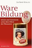 Ware Bildung: Schule und Universit&auml;t unter dem Diktat der &Ouml;konomie - Jochen Krautz