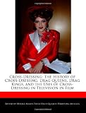 Cross-Dressing: The History of Cross-Dressing, Drag Queens, Drag Kings, and the Uses of Cross-Dressing in Television in Film