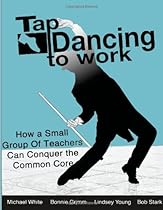 Tap Dancing to Work: How A Small Group of Teachers Can Conquer the Common Core Tap Dancing to Work: How A Small Group of Teachers Can Conquer the Common Core