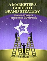 A Marketer's Guide to Brand Strategy: Advanced Techniques for Healthcare Organizations A Marketer's Guide to Brand Strategy: Advanced Techniques for Healthcare Organizations