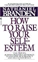How to Raise Your Self-Esteem: The Proven Action-Oriented Approach to Greater Self-Respect and Self-Confidence