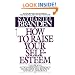 How to Raise Your Self-Esteem: The Proven Action-Oriented Approach to Greater Self-Respect and Self-Confidence