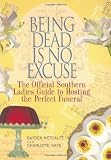 Being Dead Is No Excuse: The Official Southern Ladies Guide To Hosting the Perfect Funeral