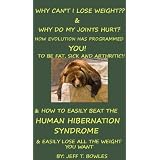 WHY CAN'T I LOSE WEIGHT AND WHY DO MY JOINTS HURT? HOW EVOLUTION HAS PROGRAMMED YOU TO BE FAT, SICK, AND ARTHRITIC AND HOW YOU CAN DEFEAT THE HUMAN HIBERNATION ... AND EASILY LOSE ALL YOUR EXCESS WEIGHT.