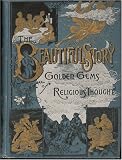 The Beautiful Story: A Companion Book to the Holy Bible, Containing a Narrative History of All the Events Recorded in the Sacred Book; to Which Is Added Golden Gems of Religious Thought, Including Numerous Selections From Great Writers and Speakers