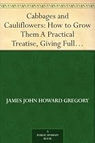 Cabbages and Cauliflowers: How to Grow Them A Practical Treatise, Giving Full Details On Every Point, Including Keeping And Marketing The Crop Cabbages and Cauliflowers: How to Grow Them A Practical Treatise, Giving Full Details On Every Point, Including Keeping And Marketing The Crop