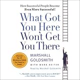 What Got You Here Won't Get You There: How Successful People Become Even More Successful!