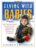 Flying With Babies: The Ultimate Guide for Stress Free Flying With Babies From New Born To 24 Months