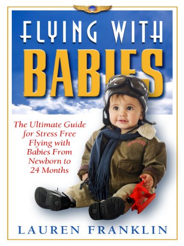 Flying With Babies: The Ultimate Guide for Stress Free Flying With Babies From New Born To 24 Months