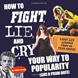 How To Fight, Lie, and Cry Your Way to Popularity (and a Prom Date): Lousy Life Lessons From 50 Teen Movies