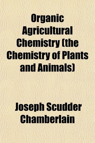 Organic Agricultural Chemistry (The Chemistry of Plants and Animals); A Textbook of General Agricultural Chemistry or Elementary Bio-Chemistry