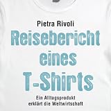 Reisebericht eines T-Shirts: Ein Alltagsprodukt erkl&auml;rt die Weltwirtschaft - Pietra Rivoli