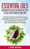 Essential Oils: Beginners guide on how you can detox your home in one day!  30 easy recipes for non-toxic cleaning products, all natural bath and body ... diffuser, lavender, lemon, peppermint,)