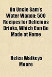 On Uncle Sams Water Wagon; 500 Recipes for Delicious Drinks, Which Can Be Made at Home