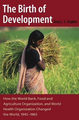 The Birth of Development: How the World Bank, Food And Agriculture Organization, And World Health Organization Have Changed the World 1945-1965 (New Studies in U.S. Foreign Relations) by Amy L. S. Staples (2006-04-30)