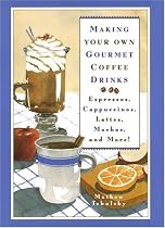 Making Your Own Gourmet Coffee Drinks: Espressos, Cappuccinos, Lattes, Mochas, and More!