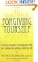 Forgiving Yourself: A Step-By-Step Guide to Making Peace With Your Mistakes and Getting on With Your Life