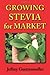 Growing Stevia for Market: Farm, Garden, and Nursery Cultivation of the Sweet Herb, Stevia Rebaudiana