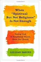 When "Spiritual but Not Religious" Is Not Enough: Seeing God in Surprising Places, Even the Church When "Spiritual but Not Religious" Is Not Enough: Seeing God in Surprising Places, Even the Church