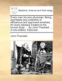 Every man his own physician. Being, acomplete [sic] collection of efficacious and approved remedies, for every disease incident to the human body. ... By John Theobald. ... A new edition, improved.