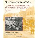 Our Town on the Plains: J.J. Pennell's Photographs of Junction City, Kansas, 1893-1922