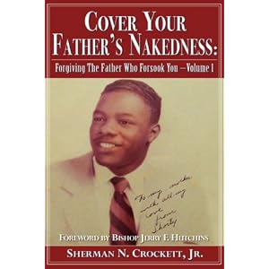 Cover Your Father's Nakedness: Forgiving The Father Who Forsook You -Volume 1