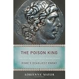 The Poison King: The Life and Legend of Mithradates, Rome's Deadliest Enemyby Adrienne Mayor