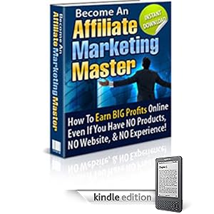 Become An Affiliate Marketing Master - How To Earn BIG Profits Online Even If You Do Not Have A Website Or Product!
