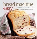 Bread Machine Easy: 70 Delicious Recipes That Make the Most of Your Machine