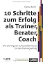 10 Schritte zum Erfolg als Trainer, Berater, Coach: Die wichtigsten Schl�sselelemente f�r den Trainingserfolg