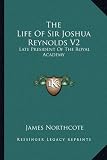 The Life of Sir Joshua Reynolds V2: Late President of the Royal Academy
