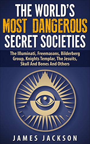The World's Most Dangerous Secret Societies: The Illuminati, Freemasons, Bilderberg Group, Knights Templar, The Jesuits, Skull And Bones An