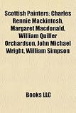 Scottish Painters: Charles Rennie Mackintosh, Margaret MacDonald, William Quiller Orchardson, John Michael Wright, William Simpson: Charles Rennie ... Henry Raeburn, Leslie Hunter, David Roberts