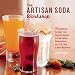 The Artisan Soda Workshop: 75 Homemade Recipes from Fountain Classics to Rhubarb Basil, Sea Salt Lime, Cold-Brew Coffee and Much Much More