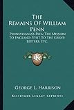 The Remains of William Penn: Pennsylvania's Plea; The Mission to England; Visit to the Grave; Letters, Etc.