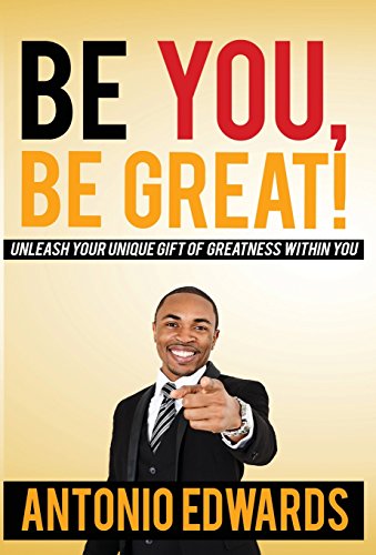 Be You, Be Great! - Unleash Your Unique Gift Of Greatness Within You, by Antonio Edwards