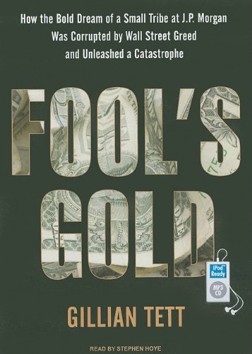 Fool's Gold: How the Bold Dream of a Small Tribe at J.P. Morgan Was Corrupted by Wall Street Greed and Unleashed a Catastrophe