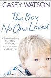 The Boy No One Loved: A Heartbreaking True Story of Abuse, Abandonment and Betrayal