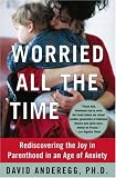 Worried All the Time: Rediscovering the Joy in Parenthood in an Age of Anxiety