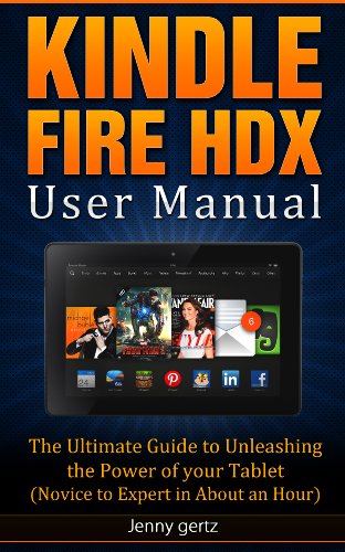 Kindle Fire HDX User Manual: The Ultimate Guide To Unleashing The Power Of Your Tablet (Novice to Expert in About An Hour)