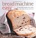 Bread Machine Easy: 70 Delicious Recipes That Make the Most of Your Machine