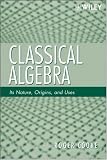 Classical Algebra: Its Nature, Origins, and Uses