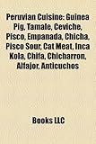 Peruvian Cuisine: Guinea Pig, Tamale, Ceviche, Pisco, Empanada, Chicha, Pisco Sour, Cat Meat, Inca Kola, Chifa, Chicharron, Alfajor, Ant-