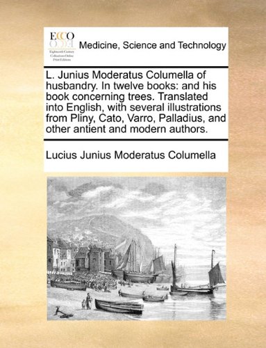 L. Junius Moderatus Columella of husbandry. In twelve books: and his book concerning trees. Translated into English, with several illustrations from ... and other antient and modern authors.
